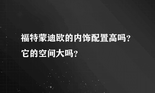 福特蒙迪欧的内饰配置高吗？它的空间大吗？