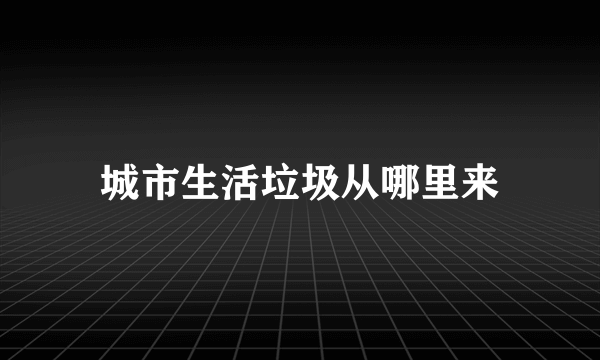 城市生活垃圾从哪里来