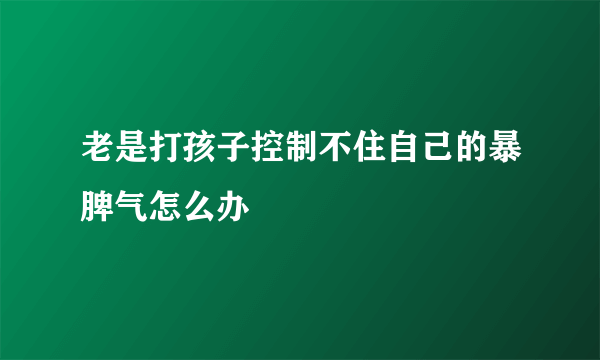 老是打孩子控制不住自己的暴脾气怎么办