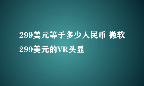 299美元等于多少人民币 微软299美元的VR头显