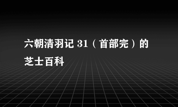 六朝清羽记 31（首部完）的芝士百科