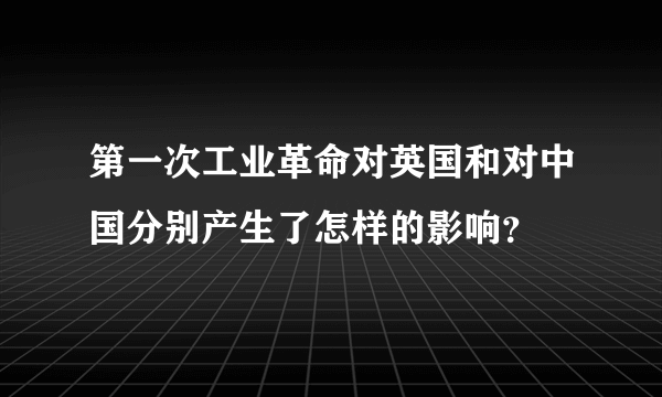 第一次工业革命对英国和对中国分别产生了怎样的影响？