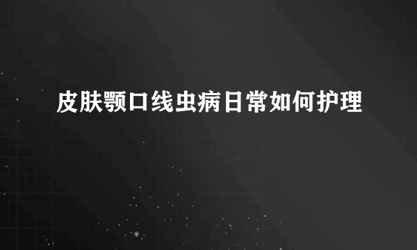 皮肤颚口线虫病日常如何护理