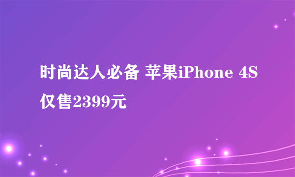 时尚达人必备 苹果iPhone 4S仅售2399元