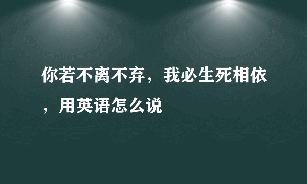 你若不离不弃，我必生死相依，用英语怎么说