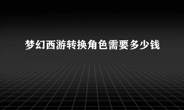 梦幻西游转换角色需要多少钱