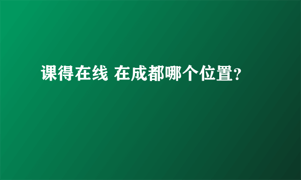 课得在线 在成都哪个位置？