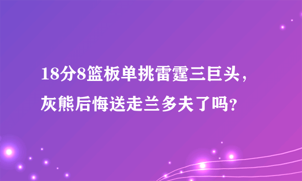 18分8篮板单挑雷霆三巨头，灰熊后悔送走兰多夫了吗？