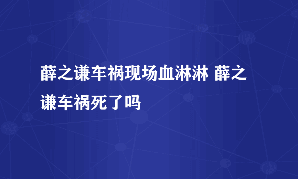 薛之谦车祸现场血淋淋 薛之谦车祸死了吗