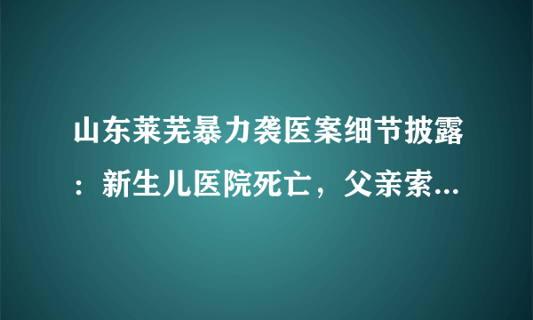 山东莱芜暴力袭医案细节披露：新生儿医院死亡，父亲索要遗体无果杀医，6天后获政府5万抚恤金, 你怎么看？