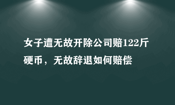 女子遭无故开除公司赔122斤硬币，无故辞退如何赔偿