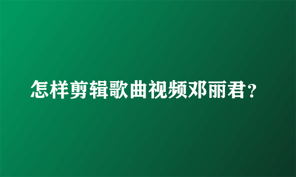 怎样剪辑歌曲视频邓丽君？