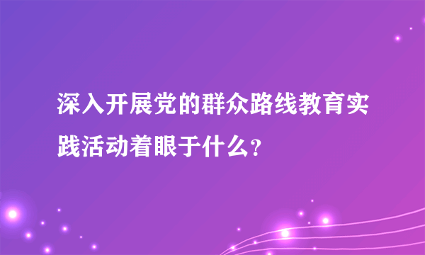 深入开展党的群众路线教育实践活动着眼于什么？