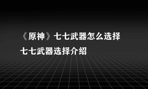 《原神》七七武器怎么选择 七七武器选择介绍