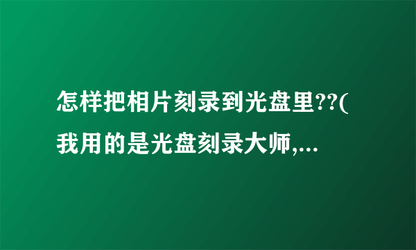 怎样把相片刻录到光盘里??(我用的是光盘刻录大师,有刻录教程么??)