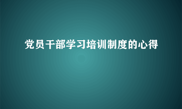 党员干部学习培训制度的心得