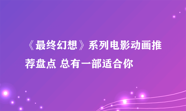 《最终幻想》系列电影动画推荐盘点 总有一部适合你