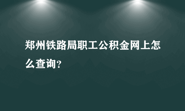 郑州铁路局职工公积金网上怎么查询？