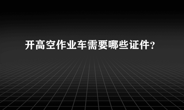 开高空作业车需要哪些证件？