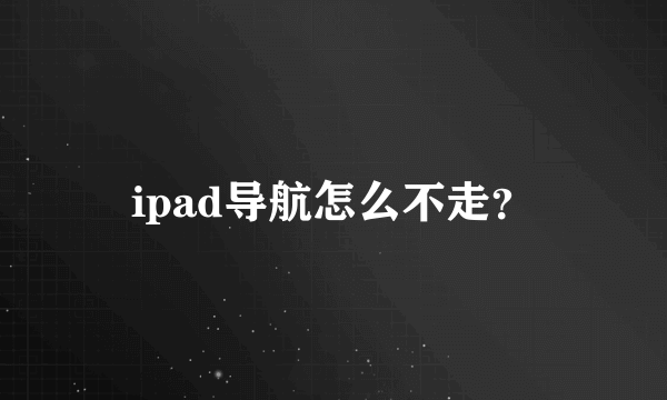 ipad导航怎么不走？