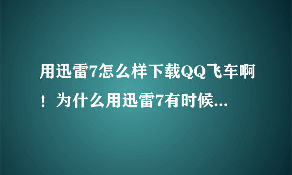 用迅雷7怎么样下载QQ飞车啊！为什么用迅雷7有时候下载不了呢？拜托各位大神