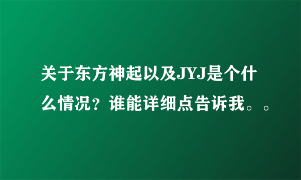 关于东方神起以及JYJ是个什么情况？谁能详细点告诉我。。