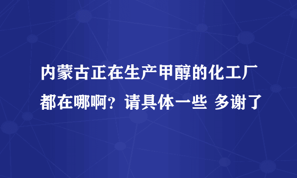 内蒙古正在生产甲醇的化工厂都在哪啊？请具体一些 多谢了