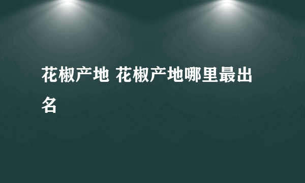 花椒产地 花椒产地哪里最出名