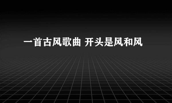 一首古风歌曲 开头是风和风