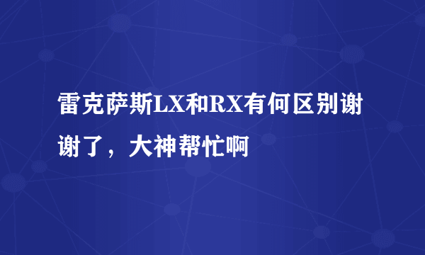 雷克萨斯LX和RX有何区别谢谢了，大神帮忙啊