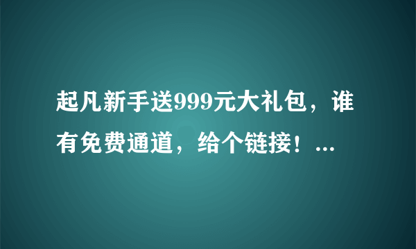 起凡新手送999元大礼包，谁有免费通道，给个链接！谢谢了！