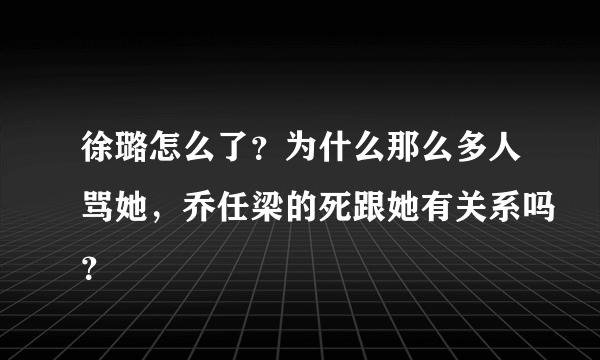 徐璐怎么了？为什么那么多人骂她，乔任梁的死跟她有关系吗？