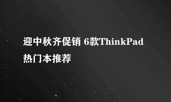 迎中秋齐促销 6款ThinkPad热门本推荐