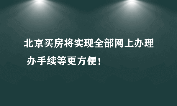 北京买房将实现全部网上办理 办手续等更方便！