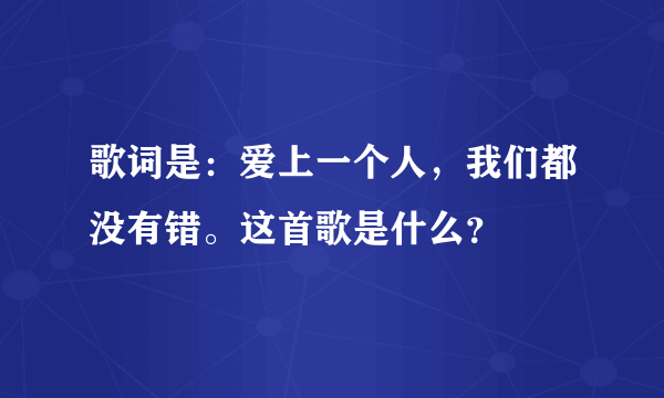 歌词是：爱上一个人，我们都没有错。这首歌是什么？