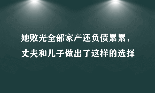 她败光全部家产还负债累累，丈夫和儿子做出了这样的选择