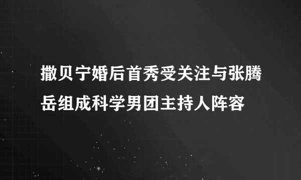 撒贝宁婚后首秀受关注与张腾岳组成科学男团主持人阵容