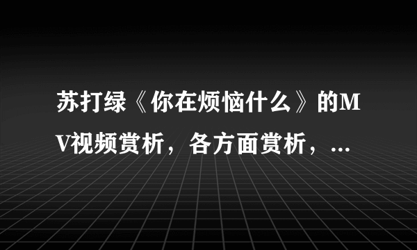 苏打绿《你在烦恼什么》的MV视频赏析，各方面赏析，包括剧情和剪辑手法等