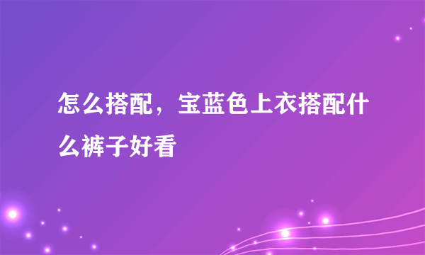 怎么搭配，宝蓝色上衣搭配什么裤子好看