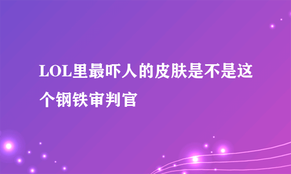 LOL里最吓人的皮肤是不是这个钢铁审判官