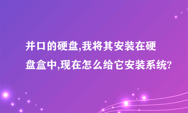 并口的硬盘,我将其安装在硬盘盒中,现在怎么给它安装系统?