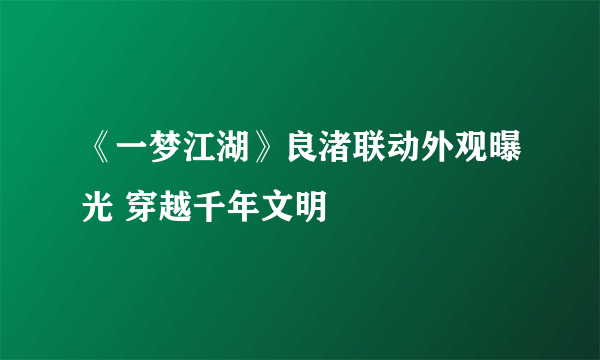 《一梦江湖》良渚联动外观曝光 穿越千年文明