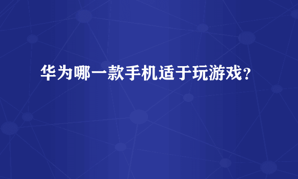 华为哪一款手机适于玩游戏？