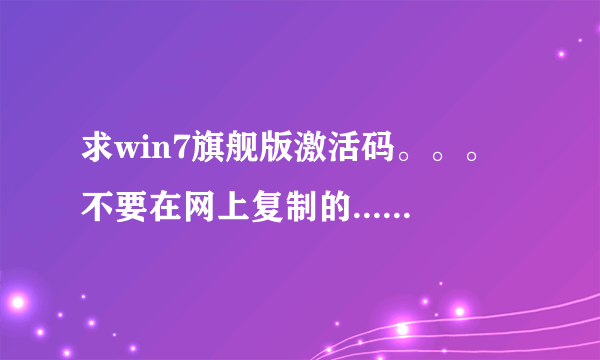 求win7旗舰版激活码。。。不要在网上复制的...我已经试了N遍了...激活工具也试了几个..都没用。。