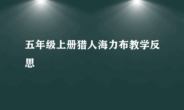 五年级上册猎人海力布教学反思