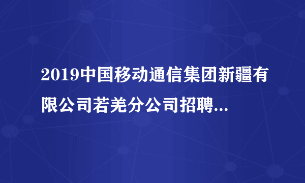 2019中国移动通信集团新疆有限公司若羌分公司招聘32人公告