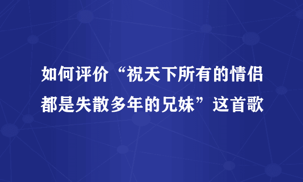 如何评价“祝天下所有的情侣都是失散多年的兄妹”这首歌