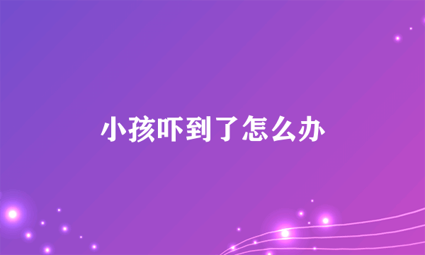 小孩吓到了怎么办