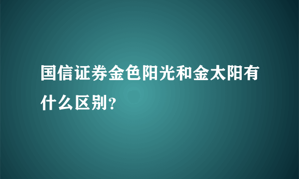 国信证券金色阳光和金太阳有什么区别？