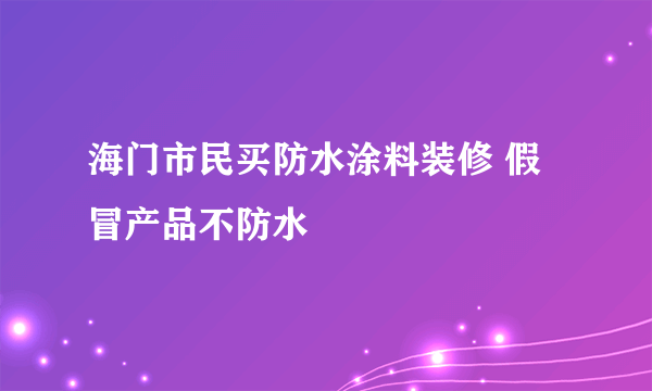 海门市民买防水涂料装修 假冒产品不防水